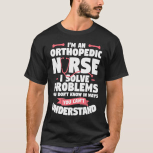 I'm An Orthopedic Nurse I Solve Problems You Don't T-Shirt