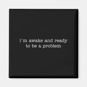 I'm Awake And Ready To Be A Problem Magnet