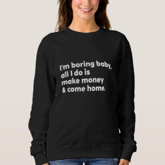 I'm Boring Baby All I Do Is Make Money And Come Ho Sweatshirt