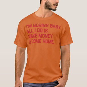 Im boring baby all i do is make money and come hom T-Shirt