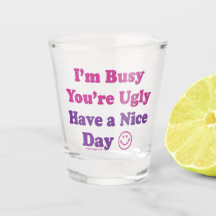 I'm Busy You're Ugly Have a Nice Day Shot Glass