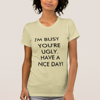 I'M BUSY, YOU'RE UGLY., HAVE A NICE DAY! T-Shirt