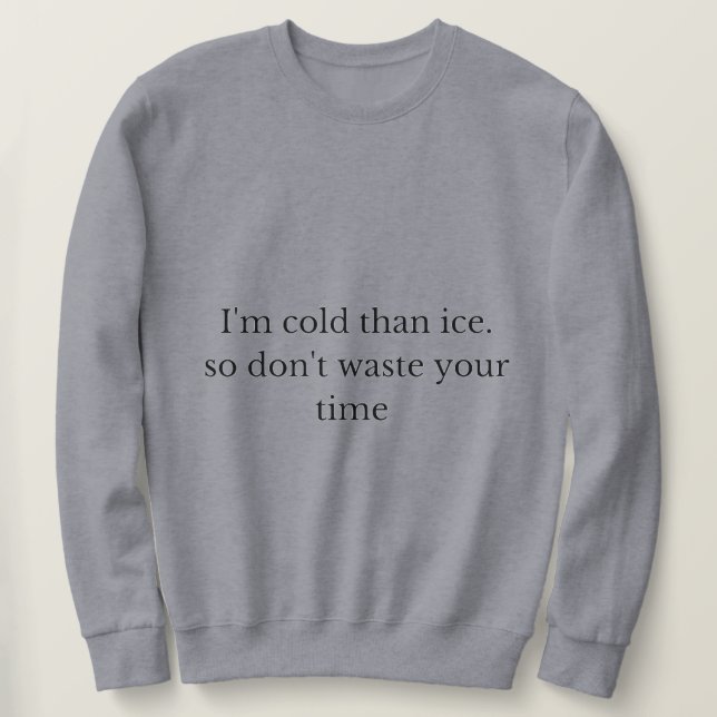 I'm cold than ice so don't waste your time sweatshirt (Design Front)
