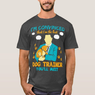 Im Convinced That Im The Best Dog Trainer Youll Me T-Shirt