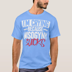 Im Crying Because Misogyny SucksFeminist Womens Ri T-Shirt