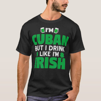 Im Cuban But I Drink Like Im Irish Patricks Day T-Shirt