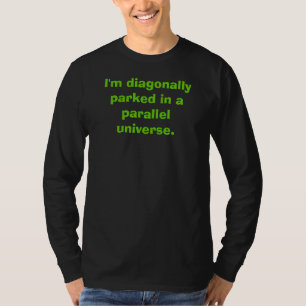 I'm diagonally parked in a parallel universe. T-Shirt