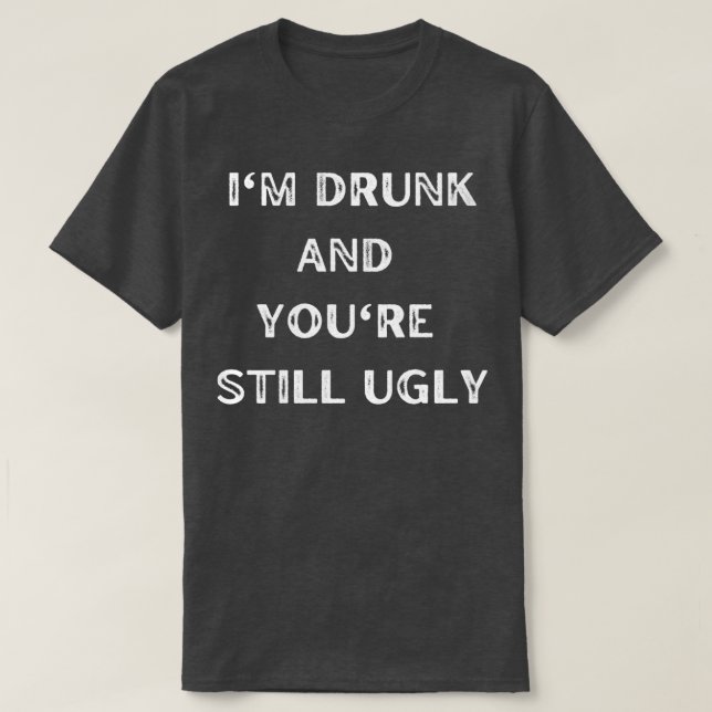 Im Drunk And Youre Still Ugly 6 T-Shirt (Design Front)