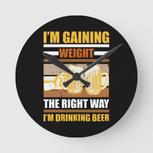I'm gaining weight the right way I'm drinking beer Round Clock