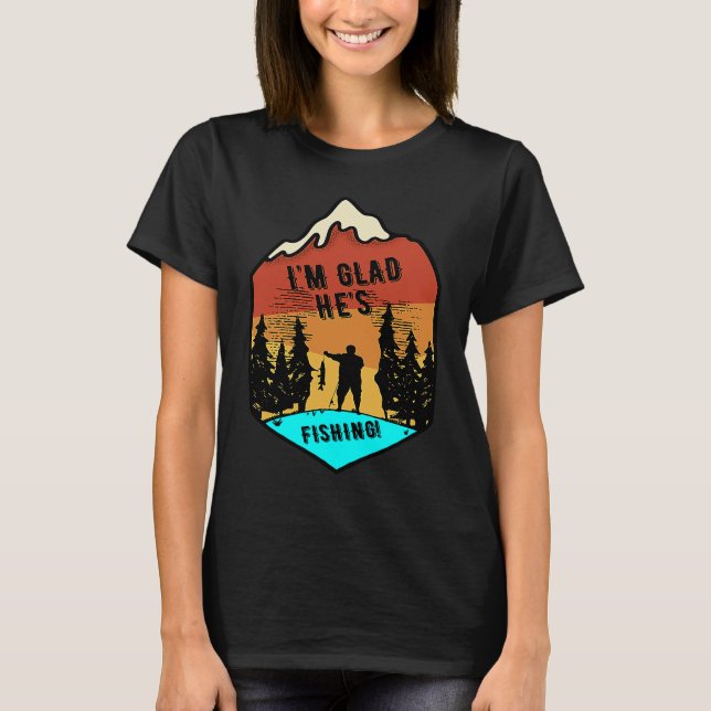I'm Glad He's Fishing T-Shirt (Front)