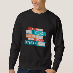 I'm going nowhere without my books sweatshirt