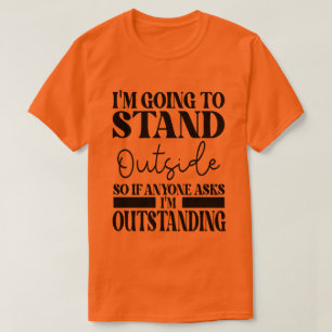 I'm Going To Go Stand Outside So If Anyone Asks Ou T-Shirt