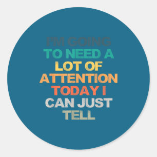 I'm Going To Need A Lot Of Attention Today I Can J Classic Round Sticker