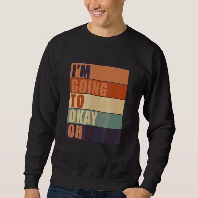 I'm Going To Okay Oh Quote Sayings Sweatshirt (Front)