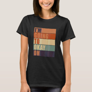 I'm Going To Okay Oh Quote Sayings T-Shirt