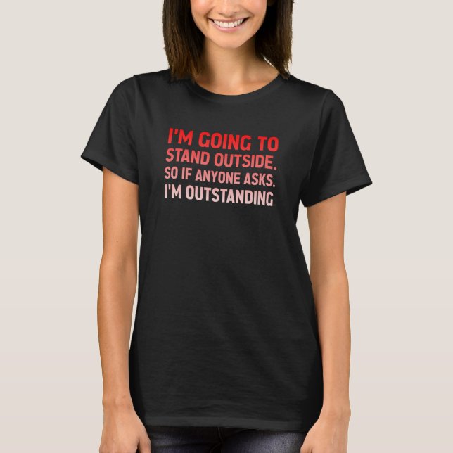 I'm Going To Stand Outside So If Anyone Asks Humor T-Shirt (Front)