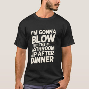 I'm Gonna Blow The Bathroom Up After Dinner Funny T-Shirt