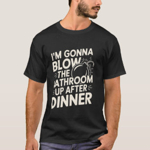 I'm Gonna Blow The Bathroom Up After Dinner Funny  T-Shirt