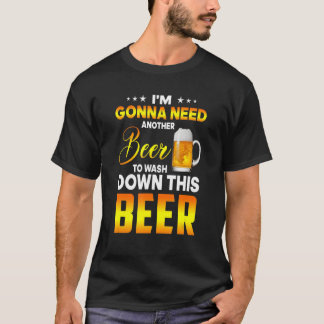 I'm Gonna Need Another Beer To Wash Down This Beer T-Shirt