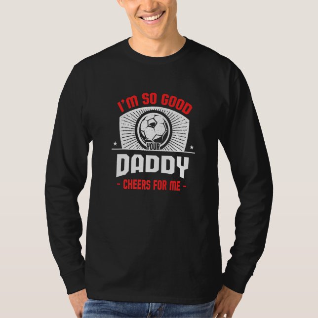 I'm Good Your Daddy Cheers for Me  Soccer Player T-Shirt (Front)