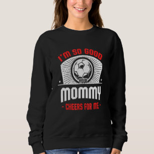 I'm Good Your Mommy Cheers for Me   Soccer Player Sweatshirt