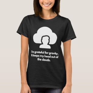 I'm grateful for gravity It keeps my head out of t T-Shirt