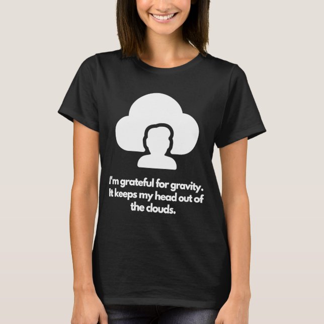 I'm grateful for gravity It keeps my head out of t T-Shirt (Front)