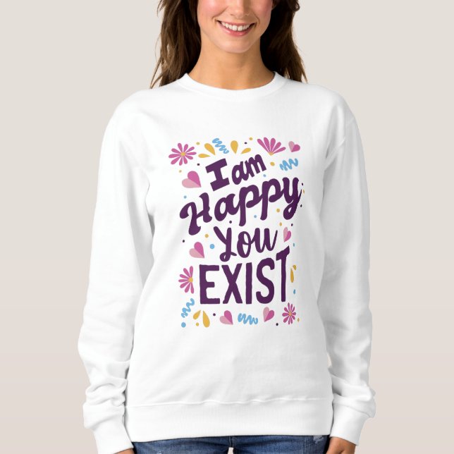 I'm happy you exist sweatshirt (Front)