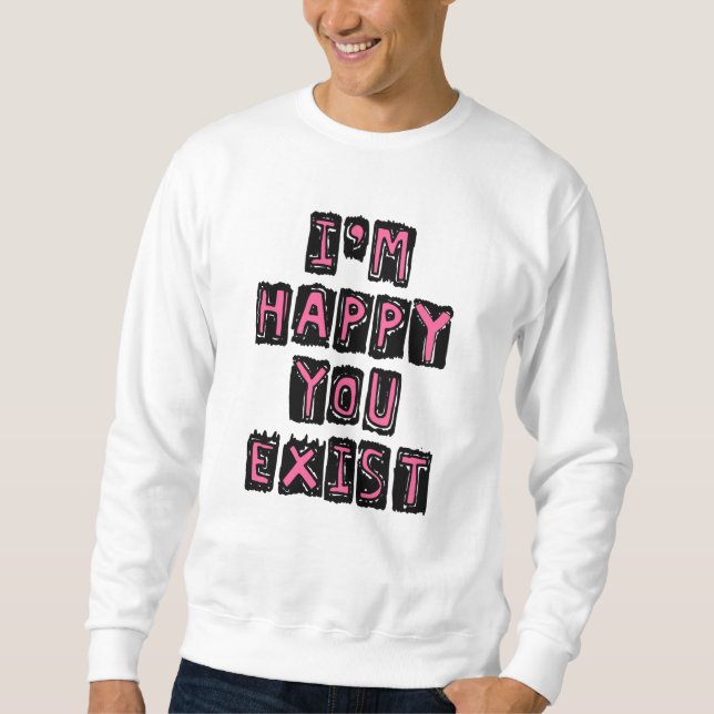 I'm happy you exist sweatshirt (Front)