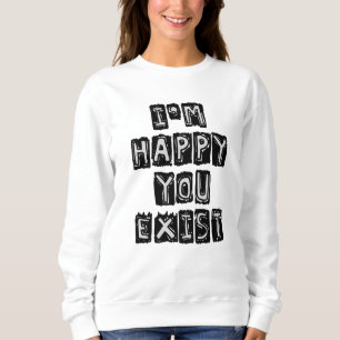 I'm happy you exist sweatshirt