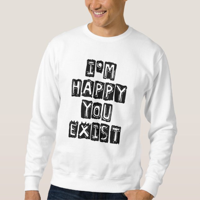 I'm happy you exist sweatshirt (Front)