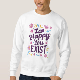 I'm happy you exist sweatshirt