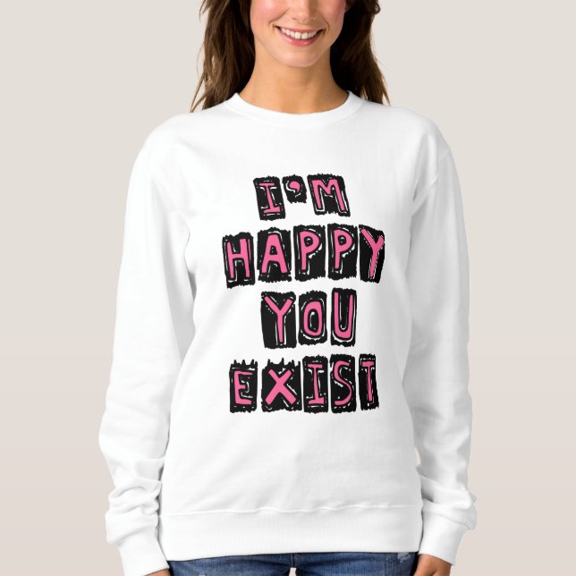I'm happy you exist sweatshirt (Front)