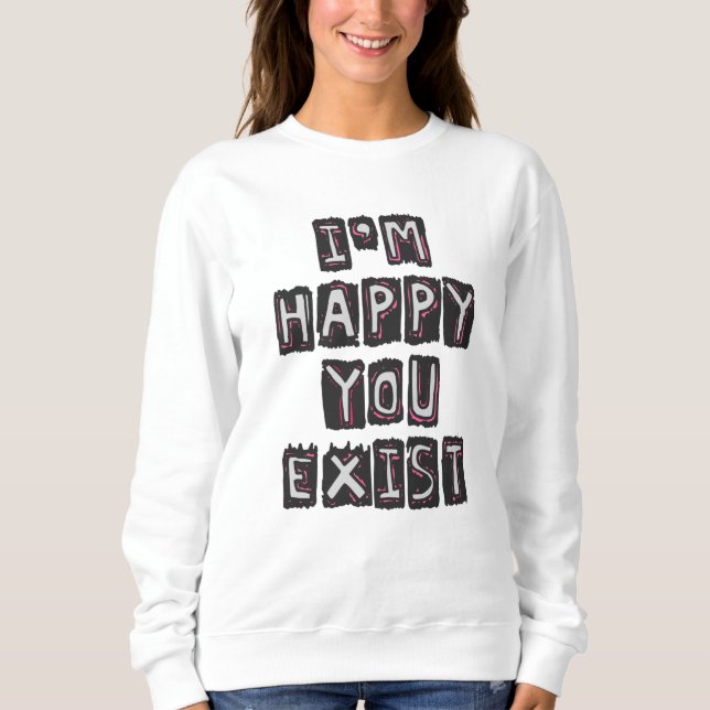 I'm happy you exist sweatshirt (Front)