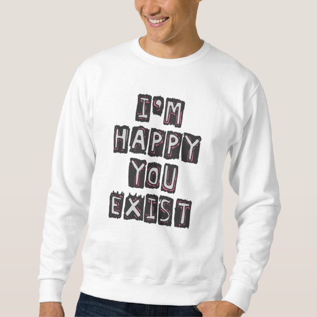 I'm happy you exist sweatshirt (Front)
