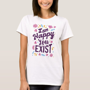 I'm happy you exist T-Shirt