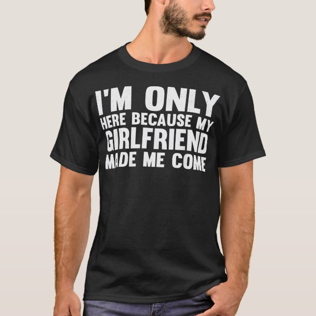 I'M Here Because My Girlfriend Made Me Come Funny  T-Shirt (Front)