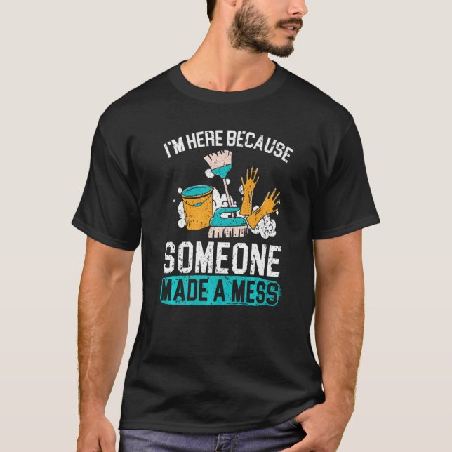 I'm Here Because Someone Made A Mess Janitor Custo T-Shirt (Front)
