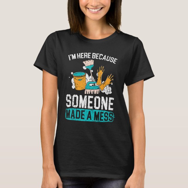 I'm Here Because Someone Made A Mess Janitor Custo T-Shirt (Front)