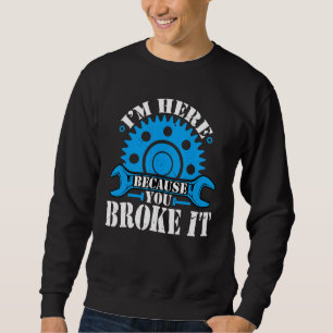 I'm Here Because You Broke It  Auto Mechanic Autom Sweatshirt