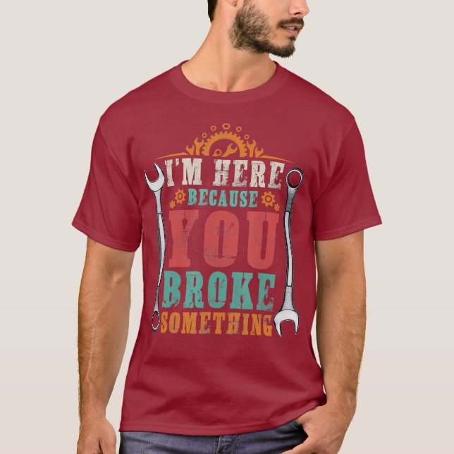Im Here Because You Broke It Funny Mechanic T-Shirt (Front)