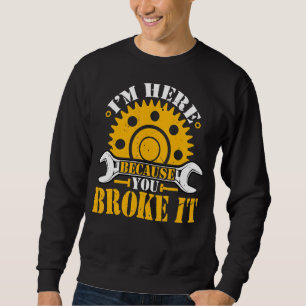 I'm Here Because You Broke It Mechanic Machinist Sweatshirt