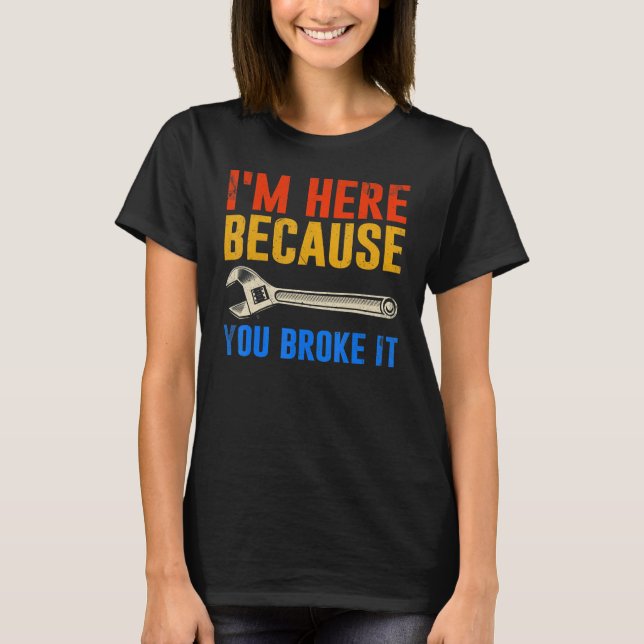 I'm Here Because You Broke It  Mechanic T-Shirt (Front)