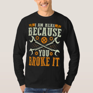 I'm Here Because You Broke It Repairman Auto Worke T-Shirt