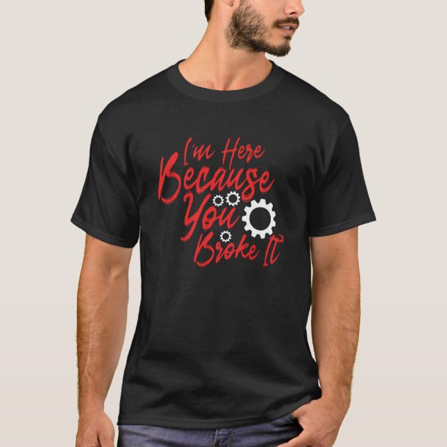 I'm Here Because You Broke It T-Shirt (Front)