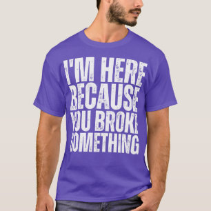 Im Here Because You Broke Something 12 T-Shirt