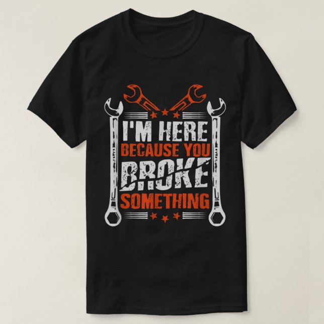 I'm Here Because You Broke Something 1 T-Shirt (Design Front)