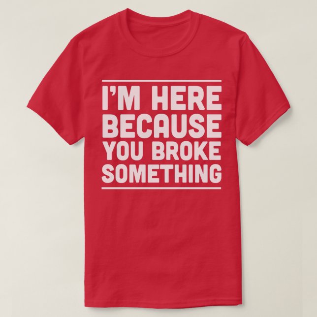 Im here because you broke something 1  T-Shirt (Design Front)