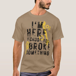 Im Here Because You Broke Something 31 T-Shirt