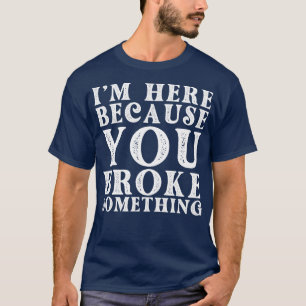 Im Here Because You Broke Something 34 T-Shirt